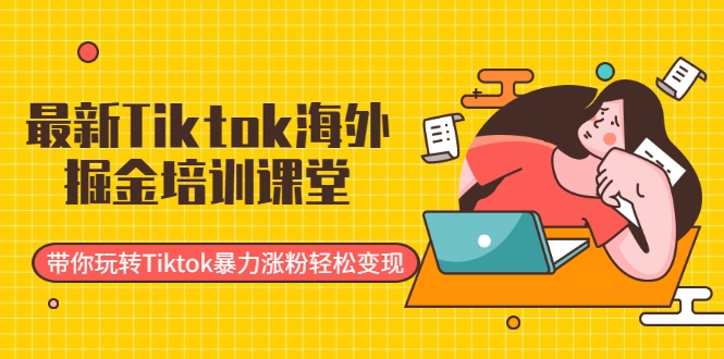 最新TIKTOK海外掘金培训课堂：带你玩转TIKTOK暴力涨粉轻松变现