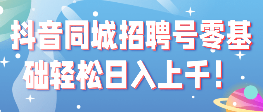 抖音同城招聘号零基础轻松日入上千！【视频教程】