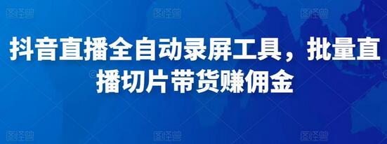 　抖音直播全自动录屏工具，批量直播切片带货赚佣金(软件+使用教程)