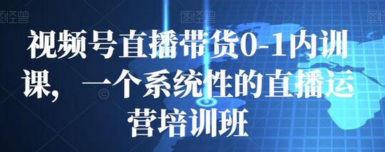 视频号直播带货0-1内训课，一个系统性的直播运营培训班