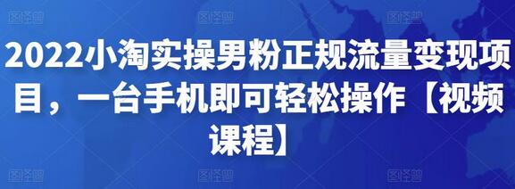 2022小淘实操男粉正规流量变现项目，一台手机即可轻松操作【视频课程】