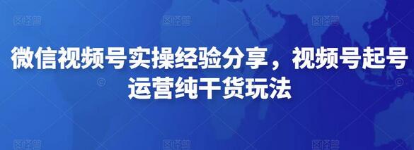 微信视频号实操经验分享，视频号起号运营纯干货玩法