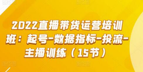 2022直播带货运营培训班：起号-数据指标-投流-主播训练(15节)