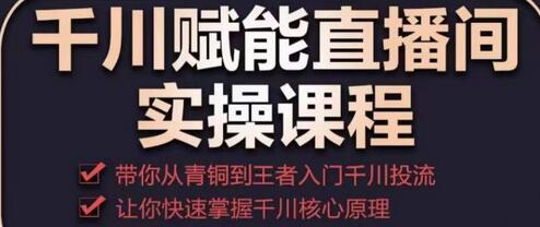 千川赋能直播间实操课程，带你从青铜到王者的入门千川投流，让你快速掌握千川核心原理