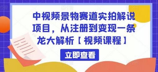 中视频景物赛道实拍解说项目，从注册到变现一条龙大解析【视频课程】