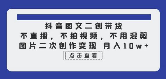抖音图文二创带货,不直播,不拍视频,不用混剪,图片二次创作变现 月入10w-蜗牛学社