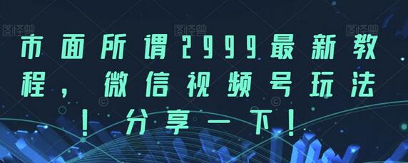 市面所谓2999最新教程,微信视频号玩法,分享一下-蜗牛学社