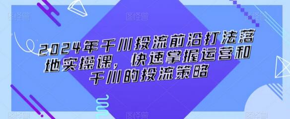 2024年千川投流前沿打法落地实操课,快速掌握运营和千川的投流策略-蜗牛学社