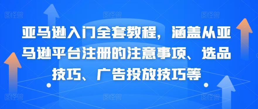 亚马逊入门全套教程,涵盖从亚马逊平台注册的注意事项、选品技巧、广告投放技巧等-蜗牛学社