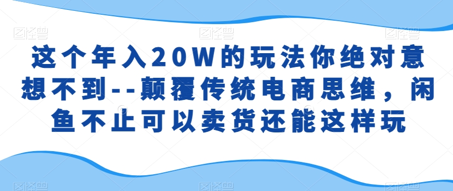 这个年入20W的玩法你绝对意想不到--颠覆传统电商思维，闲鱼不止可以卖货还能这样玩