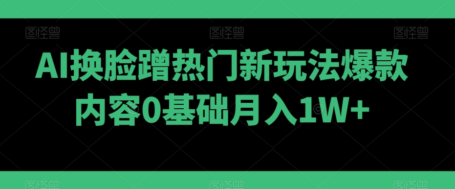 AI换L蹭热门新玩法爆款内容0基础月入1W+