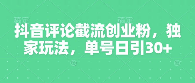 抖音评论截流创业粉，独家玩法，单号日引30+