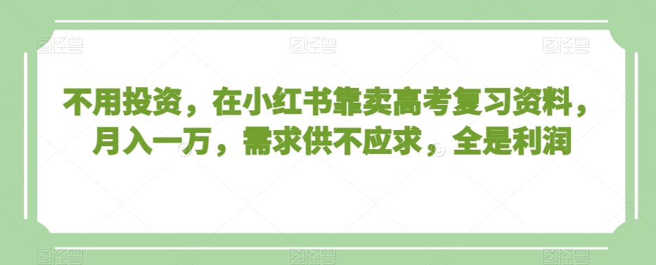 不用投入，在小红书靠卖高考复习资料，月入一万，需求供不应求，全是利润【揭秘】