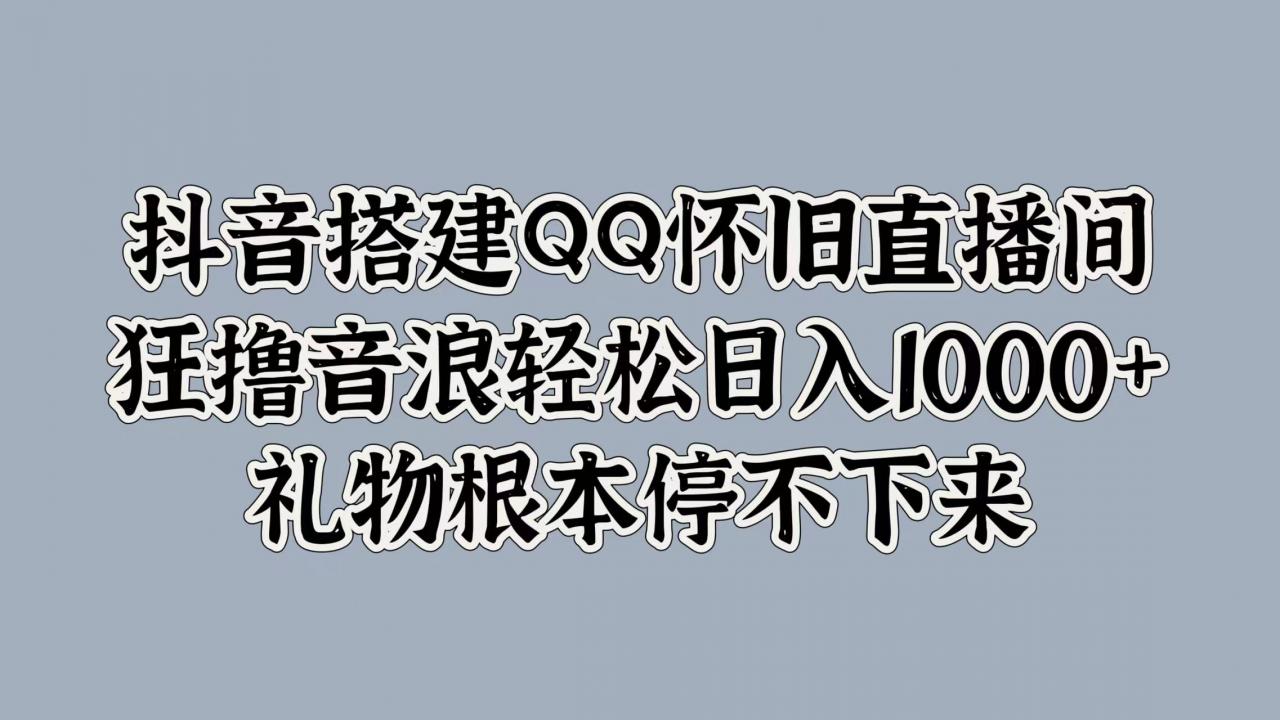 抖音搭建QQ怀旧直播间，狂撸音浪轻松日入1k+礼物根本停不下来