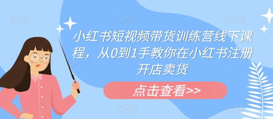 小红书短视频带货训练营线下课程,从0到1手教你在小红书注册开店卖货-蜗牛学社