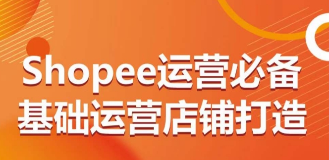Shopee运营必备基础运营店铺打造,多层次的教你从0-1运营店铺-蜗牛学社
