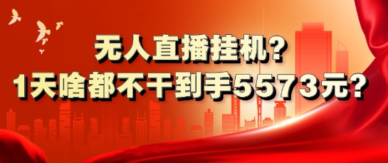 无人直播挂JI?1天啥都不干到手5573元?