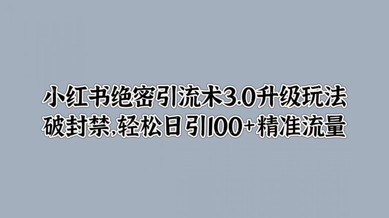 小红书绝密引流术3.0升级玩法，破封禁，轻松日引100+精准流量