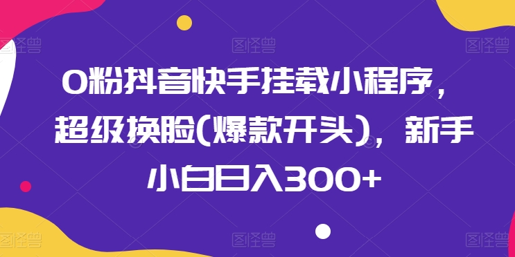 0粉抖音快手挂载小程序，超级换L(爆款开头)，新手小白日入300+【揭秘】