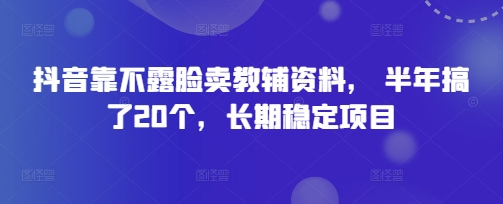 抖音靠不露脸卖教辅资料， 半年搞了20个，长期稳定项目