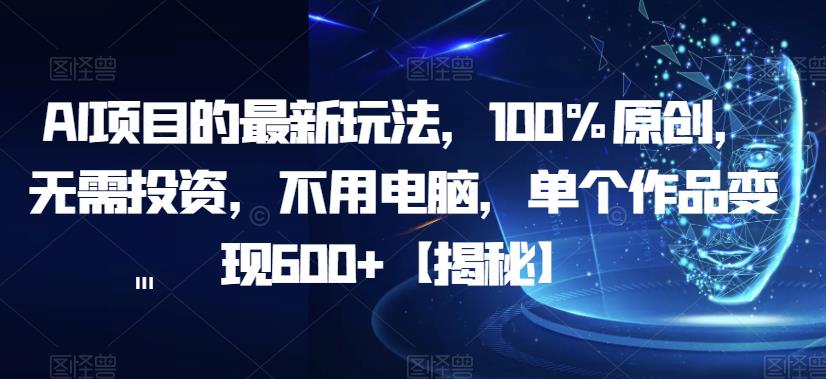 AI项目的最新玩法，100%原创，无需投入，不用电脑，单个作品变现600+【揭秘】