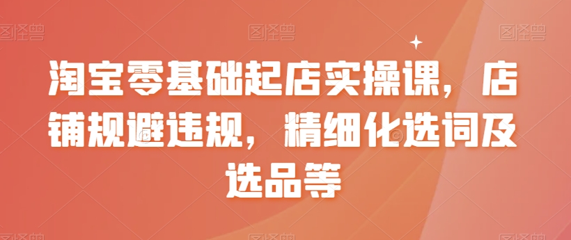 淘宝零基础起店实操课,店铺规避违规,精细化选词及选品等-蜗牛学社