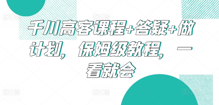 千川高客课程+答疑+做计划,保姆级教程,一看就会-蜗牛学社