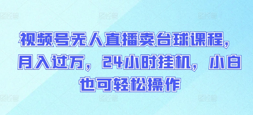 视频号无人直播卖台球课程，月入过万，24小时挂JI，小白也可轻松操作【揭秘】