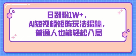 日涨粉1W+，AI短视频矩阵玩法揭秘，普通人也能轻松入局