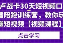 卢战卡30天短视频口播陪跑训练营,教你玩赚短视频-蜗牛学社