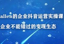 allen的企业抖音运营实操课,企业不能错过的变现生态-蜗牛学社