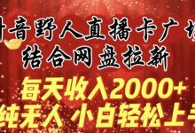 每天收入2000+,抖音野人直播卡广场,结合网盘拉新,纯无人,小白轻松上手-蜗牛学社