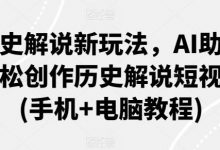历史解说新玩法，AI助你轻松创作历史解说短视频(手机+电脑教程)-蜗牛学社