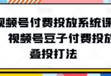 视频号付费投放系统课程,视频号豆子付费投放·叠投打法-蜗牛学社