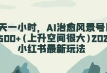 每天一小时,AI治愈风景号日入500+(上升空间很大)2024小红书最新玩法-蜗牛学社
