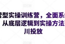 运营型实操训练营,全面系统学习,从底层逻辑到实操方法到千川投放-蜗牛学社