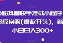 0粉抖音快手挂载小程序,超级换脸(爆款开头),新手小白日入300+-蜗牛学社