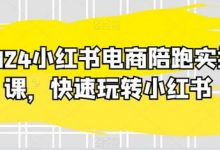 2024小红书电商陪跑实操课,快速玩转小红书,超过20节精细化课程-蜗牛学社