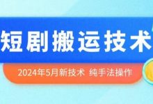 年5月最新的短剧搬运技术,纯手法技术操作-蜗牛学社