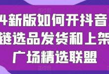 新版如何开抖音小店供应链选品发货和上架选品广场精选联盟-蜗牛学社
