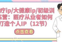 医疗ip/大健康ip/初级训练营:医疗从业者如何打造个人IP(12节)-蜗牛学社