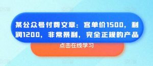 某公众号付费文章:客单价1500,利润1200,非常暴利,完全正规的产品-蜗牛学社