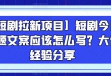 【短剧拉新项目】短剧今日话题文案应该怎么写？大佬经验分享-蜗牛学社