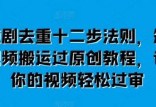 短剧去重十二步法则,短视频搬运过原创教程,让你的视频轻松过审-蜗牛学社