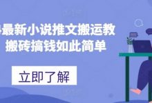 最新小说推文搬运教程,搬砖搞钱如此简单-蜗牛学社