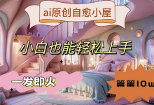 ai原创治愈小屋,小白也能轻松上手,一发即火,篇篇10w+-蜗牛学社