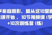 学家庭摄影，就从这10堂模仿课开始 ，10节视频课(学)+10次训练营(练)-蜗牛学社