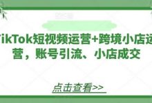 TikTok短视频运营+跨境小店运营,账号引流、小店成交-蜗牛学社