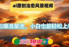 ai原创治愈风景视频,引爆流量池,小白也能轻松上手,篇篇10w+-蜗牛学社