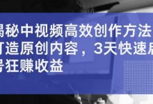 揭秘中视频高效创作方法,打造原创内容,3天快速启号狂赚收益-蜗牛学社